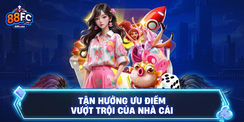 Tận hưởng ưu điểm vượt trội của nhà cái